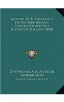 A Letter To The Reverend Henry Hart Milman, Reputed Author Of A History Of The Jews (1830)