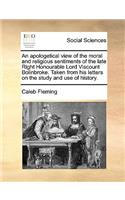 Apologetical View of the Moral and Religious Sentiments of the Late Right Honourable Lord Viscount Bolinbroke. Taken from His Letters on the Study and Use of History.