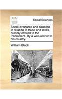 Some Overtures and Cautions in Relation to Trade and Taxes, Humbly Offered to the Parliament. by a Well-Wisher to His Country.: (English)
