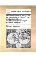 Dissertatio medica, inauguralis, de rheumatismo. Quam, ... pro gradu doctoratus, ... eruditorum examini subjicit Ricardus Vaughan, ...