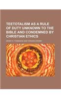 Teetotalism as a Rule of Duty Unknown to the Bible and Condemned by Christian Ethics