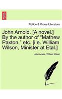 John Arnold. [A Novel.] by the Author of Mathew Paxton, Etc. [I.E. William Wilson, Minister at Etal.]