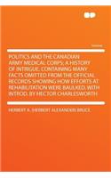 Politics and the Canadian Army Medical Corps; A History of Intrigue, Containing Many Facts Omitted from the Official Records Showing How Efforts at Rehabilitation Were Baulked. with Introd. by Hector Charlesworth