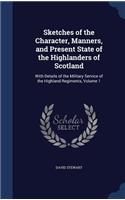 Sketches of the Character, Manners, and Present State of the Highlanders of Scotland: With Details of the Military Service of the Highland Regiments, Volume 1