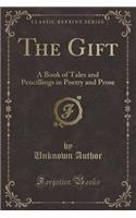 The Gift: A Book of Tales and Pencillings in Poetry and Prose (Classic Reprint)