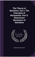 The Theory of Machines. Part I. The Principles of Mechanism. Part II. Elementary Mechanics of Machines