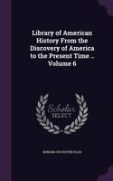 Library of American History From the Discovery of America to the Present Time .. Volume 6