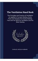 The Ventilation Hand Book: The Principles and Practice of Ventilation As Applied to Furnace Heating; Ducts, Flues and Dampers for Gravity Heating; Fans and Fan Work for Ventil