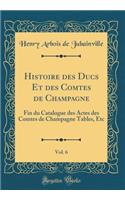 Histoire Des Ducs Et Des Comtes de Champagne, Vol. 6: Fin Du Catalogue Des Actes Des Comtes de Champagne Tables, Etc (Classic Reprint)