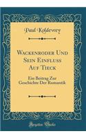 Wackenroder Und Sein EinfluÃ? Auf Tieck: Ein Beitrag Zur Geschichte Der Romantik (Classic Reprint)