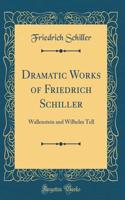 Dramatic Works of Friedrich Schiller: Wallenstein and Wilhelm Tell (Classic Reprint)