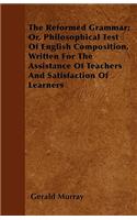 The Reformed Grammar; Or, Philosophical Test Of English Composition, Written For The Assistance Of Teachers And Satisfaction Of Learners