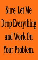 Sure, Let Me Drop Everything and Work On Your Problem.: Lined notebook . Notebook, Journal, Diary, Doodle Book ( 120 Pages, Blank, 6 x 9) Gift Idea