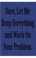 Sure, Let Me Drop Everything and Work On Your Problem.: Lined notebook . Notebook, Journal, Diary, Doodle Book ( 120 Pages, Blank, 6 x 9) Gift Idea