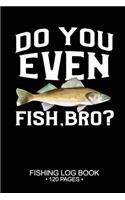 Do You Even Fish, Bro? Fishing Log Book 120 Pages