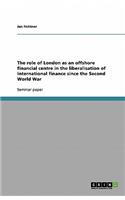The Role of London as an Offshore Financial Centre in the Liberalisation of International Finance Since the Second World War