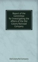 Report of the Committee for Investigating the Affairs of the Old Colony Railroad Company