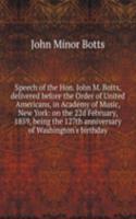 Speech of the Hon. John M. Botts, delivered before the Order of United Americans, in Academy of Music, New York: on the 22d February, 1859, being the 127th anniversary of Washington's birthday