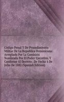 Codigo Penal Y De Procedimiento Militar De La Republica Dominicana: Arreglado Por La Comision Nombrada Por El Poder Ejecutivo, Y Conforme Al Decreto . De Fecha 4 De Julio De 1882 (Spanish Edition)