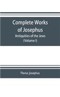 Complete works of Josephus. Antiquities of the Jews; The wars of the Jews against Apion etc. (Volume I)