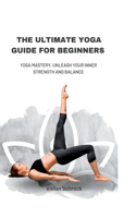 The Ultimate Yoga Guide for Beginners: Yoga Mastery, Unleash your Inner Strength and Balance
