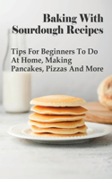 Baking With Sourdough Recipes: Tips For Beginners To Do At Home, Making Pancakes, Pizzas And More: And Cakes