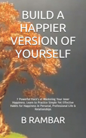 Build a Happier Version of Yourself: 7 Powerful Hacks of Mastering Your Inner Happiness. Learn to Practice Simple Yet Effective Habits for Happiness in Personal, Professional Life & Rel