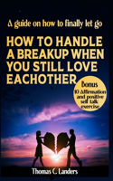 How to Handle a Breakup When You Still Love Each Other: A guide on how to finally let go
