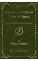 Aaron Slick from Punkin Crick: A Clean Rural Comedy in Three Acts (Classic Reprint)