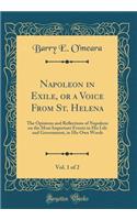 Napoleon in Exile, or a Voice from St. Helena, Vol. 1 of 2: The Opinions and Reflections of Napoleon on the Most Important Events in His Life and Government, in His Own Words (Classic Reprint)
