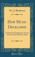 How Music Developed: A Critical Ana Explanatory Account of the Growth of Modern Music (Classic Reprint)