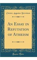 An Essay in Refutation of Atheism (Classic Reprint)