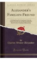 Alexander's Familien-Freund: Enthaltend SÃ¤mmtliche Untenfolgende Werthvolle Recepte, Welche Ihm Eine So Allgemeine BerÃ¼hmtheit Erworben Und Die in Der Alten Ausgabe Enthalten Waren; Nie Zuvor VerÃ¶ffentlichte KÃ¼chenrecepte (Classic Reprint)