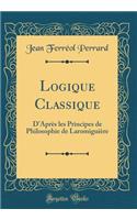 Logique Classique: D'Après les Principes de Philosophie de Laromiguière (Classic Reprint)