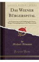 Das Wiener Bï¿½rgerspital: Zur Erinnerung an Die Erï¿½ffnung Des Neuen Bï¿½rger-Versorgungshauses in Der Alservorstadt (Classic Reprint)