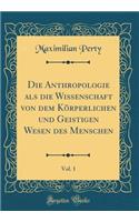 Die Anthropologie ALS Die Wissenschaft Von Dem KÃ¶rperlichen Und Geistigen Wesen Des Menschen, Vol. 1 (Classic Reprint)