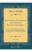 Rappo-Mania Overthrown, the Christian Religion Triumphant, Vol. 1 of 2: Or, the Scriptures, Reason, Philosophy, Common-Sense and Religion Vindicated Against the Claims of the 
