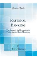 Rational Banking: The Remedy for Depression in Trade; Versus Bank Monopoly (Classic Reprint)