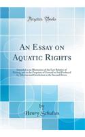 An Essay on Aquatic Rights: Intended as an Illustration of the Law Relative of Fishing, and to the Propriety of Ground or Soil Produced by Alluvion and Dereliction in the Sea and Rivers (Classic Reprint)