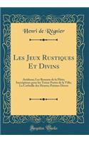 Les Jeux Rustiques Et Divins: Aréthuse; Les Roseaux de la Flûte; Inscriptions pour les Treize Portes de la Ville; La Corbeille des Heures; Poèmes Divers (Classic Reprint)