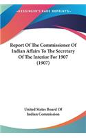 Report Of The Commissioner Of Indian Affairs To The Secretary Of The Interior For 1907 (1907)