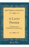 A Latin Primer: Introductory to Gildersleeve's Latin Series (Classic Reprint)