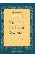 The Life of Ulric Zwingli (Classic Reprint)