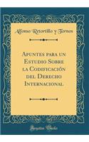 Apuntes Para Un Estudio Sobre La CodificaciÃ³n del Derecho Internacional (Classic Reprint)