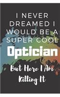 I Never Dreamed I Would Be A Super Cool Optician But Here I Am Killing It: Blanked Lined Notebook Journal or Planner Office Equipment Great Gift idea for Christmas or Birthday for a Optician Father Day