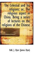 The Celestial and His Religions: Or, the Religious Aspect in China. Being a Series of Lectures on Th