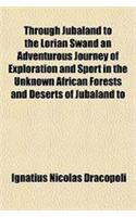 Through Jubaland to the Lorian Swand an Adventurous Journey of Exploration and Sport in the Unknown African Forests and Deserts of Jubaland to