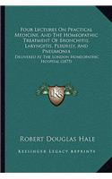 Four Lectures On Practical Medicine, And The Homeopathic Treatment Of Bronchitis, Laryngitis, Pleurisy, And Pneumonia