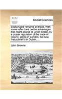 Seasonable remarks on trade. With some reflections on the advantages that might accrue to Great Britain, by a proper regulation of the trade of Ireland. Wrote in London, but now first publish'd in Dublin, ...