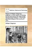 Report of William Chapman, Engineer, on the Means of Draining the Low Grounds in the Vales of the Derwent and Hertford, in the North and East Ridings of the County of York.